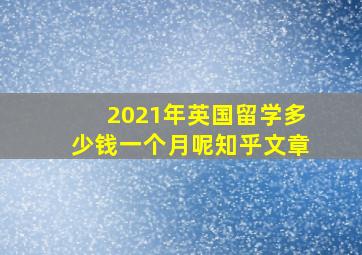 2021年英国留学多少钱一个月呢知乎文章