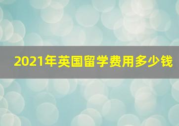 2021年英国留学费用多少钱