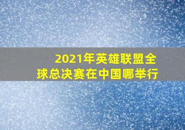 2021年英雄联盟全球总决赛在中国哪举行