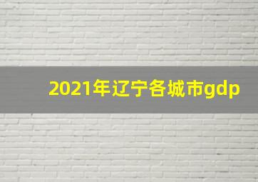 2021年辽宁各城市gdp