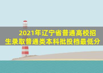 2021年辽宁省普通高校招生录取普通类本科批投档最低分