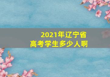 2021年辽宁省高考学生多少人啊