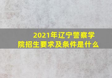 2021年辽宁警察学院招生要求及条件是什么