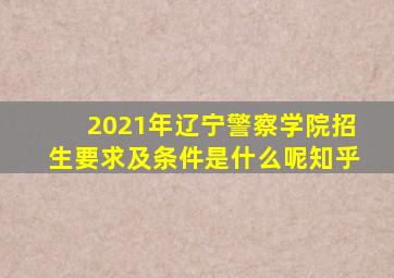 2021年辽宁警察学院招生要求及条件是什么呢知乎