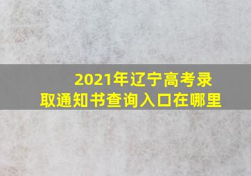 2021年辽宁高考录取通知书查询入口在哪里