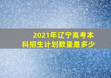 2021年辽宁高考本科招生计划数量是多少