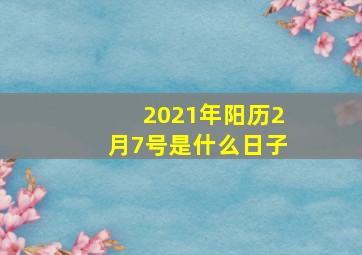 2021年阳历2月7号是什么日子