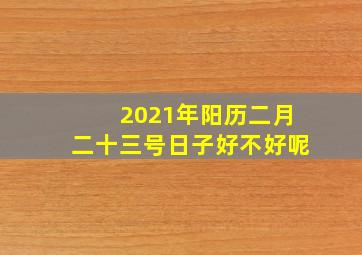 2021年阳历二月二十三号日子好不好呢