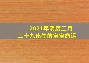 2021年阴历二月二十九出生的宝宝命运