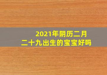 2021年阴历二月二十九出生的宝宝好吗