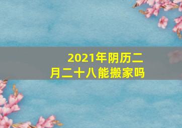 2021年阴历二月二十八能搬家吗