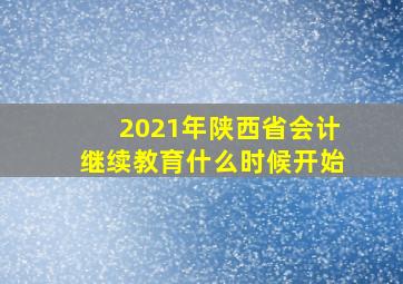 2021年陕西省会计继续教育什么时候开始