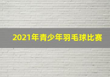 2021年青少年羽毛球比赛