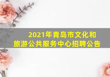 2021年青岛市文化和旅游公共服务中心招聘公告