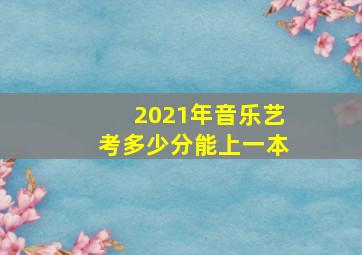 2021年音乐艺考多少分能上一本