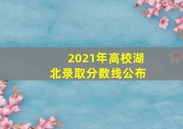 2021年高校湖北录取分数线公布