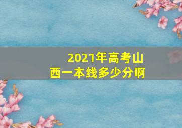 2021年高考山西一本线多少分啊