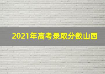 2021年高考录取分数山西