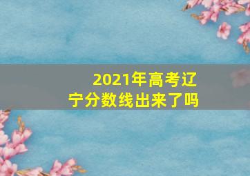 2021年高考辽宁分数线出来了吗