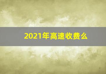 2021年高速收费么