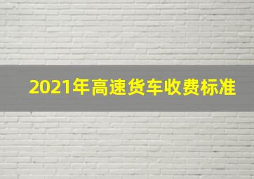 2021年高速货车收费标准