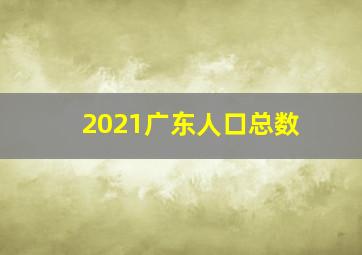 2021广东人口总数