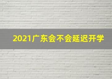 2021广东会不会延迟开学