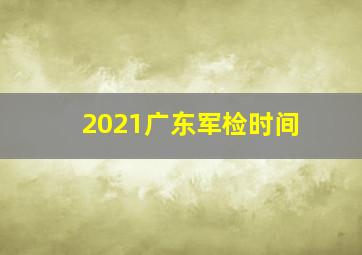 2021广东军检时间