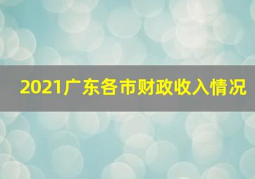 2021广东各市财政收入情况