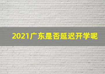 2021广东是否延迟开学呢