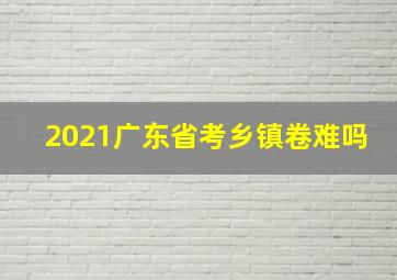 2021广东省考乡镇卷难吗