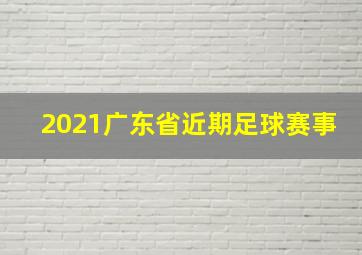 2021广东省近期足球赛事