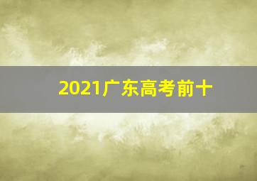 2021广东高考前十