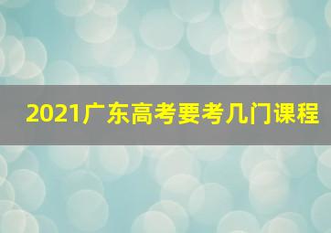 2021广东高考要考几门课程