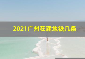 2021广州在建地铁几条