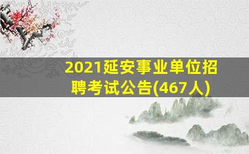 2021延安事业单位招聘考试公告(467人)