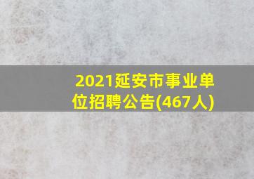 2021延安市事业单位招聘公告(467人)