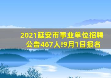 2021延安市事业单位招聘公告467人!9月1日报名