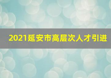 2021延安市高层次人才引进