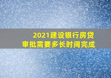 2021建设银行房贷审批需要多长时间完成