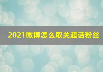 2021微博怎么取关超话粉丝