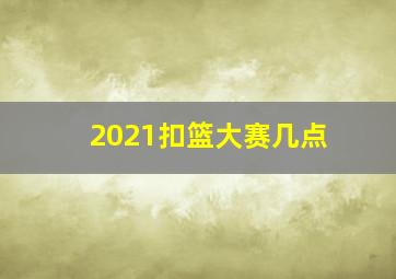 2021扣篮大赛几点