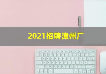 2021招聘漳州厂