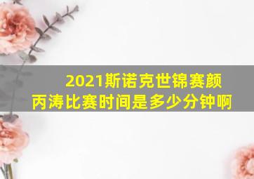 2021斯诺克世锦赛颜丙涛比赛时间是多少分钟啊