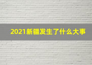 2021新疆发生了什么大事