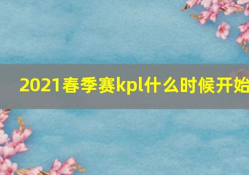 2021春季赛kpl什么时候开始