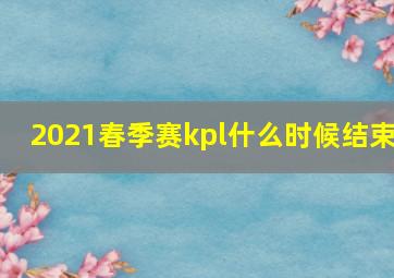 2021春季赛kpl什么时候结束