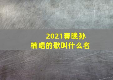 2021春晚孙楠唱的歌叫什么名