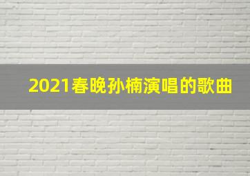 2021春晚孙楠演唱的歌曲