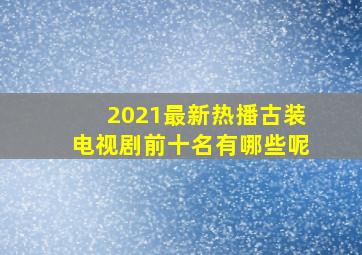 2021最新热播古装电视剧前十名有哪些呢